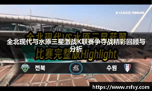 全北现代与水原三星激战K联赛争夺战精彩回顾与分析